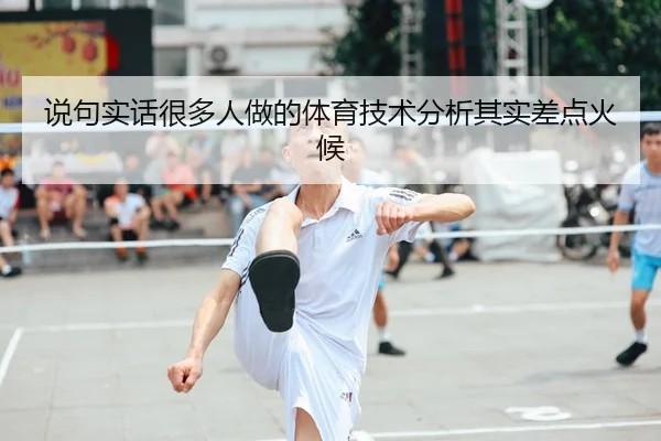 说句实话很多人做的体育技术分析其实差点火候