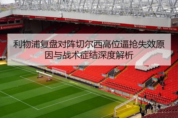 利物浦复盘对阵切尔西高位逼抢失效原因与战术症结深度解析