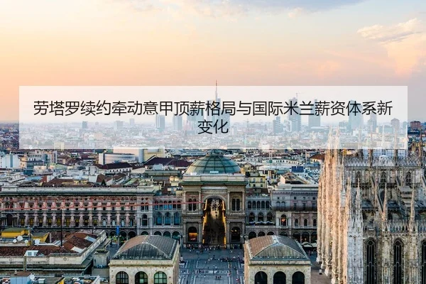 劳塔罗续约牵动意甲顶薪格局与国际米兰薪资体系新变化