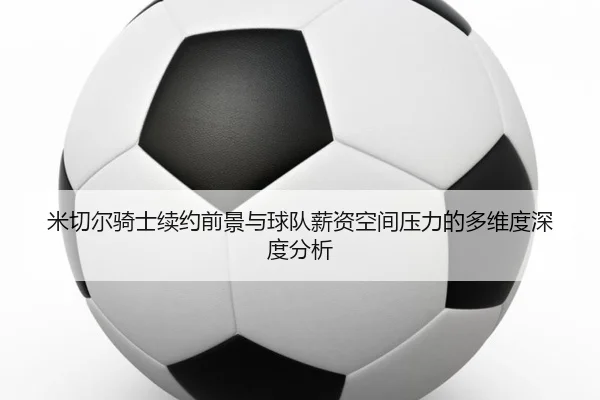 米切尔骑士续约前景与球队薪资空间压力的多维度深度分析