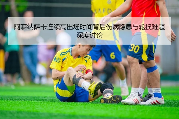 阿森纳萨卡连续高出场时间背后伤病隐患与轮换难题深度讨论